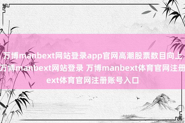 万博manbext网站登录app官网高潮股票数目向上2800只-万博manbext网站登录 万博manbext体育官网注册账号入口
